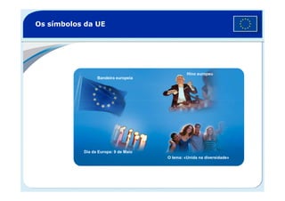 Os símbolos da UE
Bandeira europeia
Hino europeu
Dia da Europa: 9 de Maio
O lema: «Unida na diversidade»
 