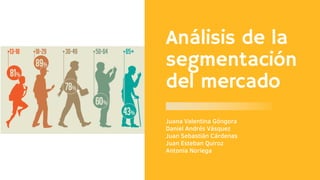 Análisis de la
segmentación
del mercado
Juana Valentina Góngora
Daniel Andrés Vásquez
Juan Sebastián Cárdenas
Juan Esteban Quiroz
Antonia Noriega
 
