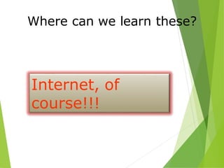 Where can we learn these?
Internet, of
course!!!
 