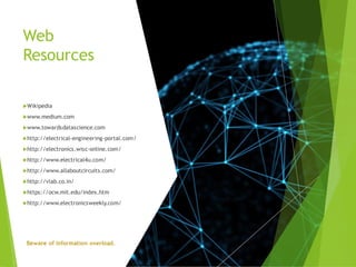Web
Resources
Wikipedia
www.medium.com
www.towardsdatascience.com
http://electrical-engineering-portal.com/
http://electronics.wisc-online.com/
http://www.electrical4u.com/
http://www.allaboutcircuits.com/
http://vlab.co.in/
https://ocw.mit.edu/index.htm
http://www.electronicsweekly.com/
 