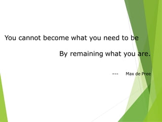 You cannot become what you need to be
By remaining what you are.
–-- Max de Pree
 