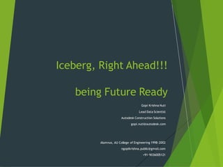 Iceberg, Right Ahead!!!
being Future Ready
Gopi Krishna Nuti
Lead Data Scientist
Autodesk Construction Solutions
gopi.nuti@autodesk.com
Alumnus, AU College of Engineering 1998-2002
ngopikrishna.public@gmail.com
+91-9036005121
 