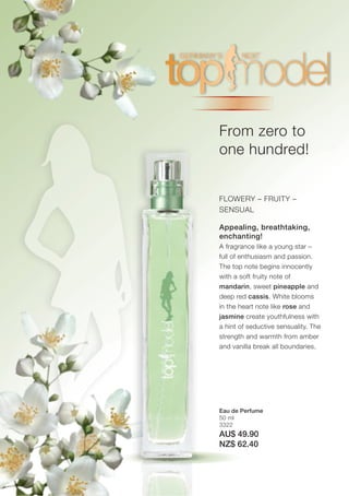 From zero to
one hundred!


FLOWERY – FRUITY –
SENSUAL

Appealing, breathtaking,
enchanting!
A fragrance like a young star –
full of enthusiasm and passion.
The top note begins innocently
with a soft fruity note of
mandarin, sweet pineapple and
deep red cassis. White blooms
in the heart note like rose and
jasmine create youthfulness with
a hint of seductive sensuality. The
strength and warmth from amber
and vanilla break all boundaries.




Eau de Perfume
50 ml
3322
AU$ 49.90
NZ$ 62.40
 