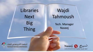 Libraries
Next
Big
Thing
Wajdi
Tahmoush
Tech. Manager
Naseej
 