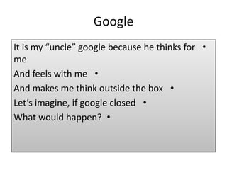 Google
•It is my “uncle” google because he thinks for
me
•And feels with me
•And makes me think outside the box
•Let’s imagine, if google closed
•What would happen?
 