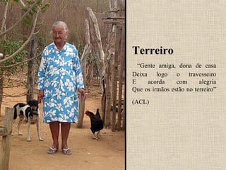 Terreiro
  “Gente amiga, dona de casa
Deixa logo o travesseiro
E    acorda     com      alegria
Que os irmãos estão no terreiro”

(ACL)
 