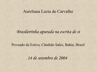 Aureliana Luzia de Carvalho



   Brasileirinha apurada na escrita de si

Povoado da Estiva, Cândido Sales, Bahia, Brasil


          14 de setembro de 2004
 