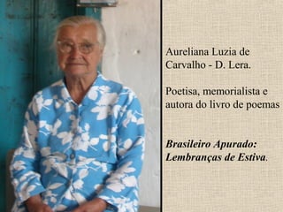 Aureliana Luzia de
Carvalho - D. Lera.

Poetisa, memorialista e
autora do livro de poemas


Brasileiro Apurado:
Lembranças de Estiva.
 