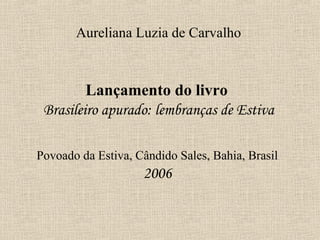 Aureliana Luzia de Carvalho



         Lançamento do livro
 Brasileiro apurado: lembranças de Estiva

Povoado da Estiva, Cândido Sales, Bahia, Brasil
                    2006
 