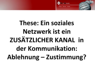  
    These: Ein soziales
     Netzwerk ist ein
 ZUSÄTZLICHER KANAL in
   der Kommunikation:
Ablehnung – Zustimmung?
 