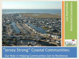 Lisa Auermuller
                                                Watershed Coordinator
“Jersey Strong” Coastal Communities:
 Our Role in Helping Communities Get to Resilience
 