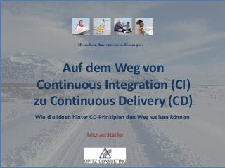 Menschen. Innovationen. Lösungen.
Michael Stähler
Auf dem Weg von
Continuous Integration (CI)
zu Continuous Delivery (CD)
Wie die Ideen hinter CD-Prinzipien den Weg weisen können
 