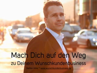Mach Dich auf den Weg 
zu Deinem Wunschkundenbusiness 
Steffen Adler * www.wunschkundenbusiness.de 
 