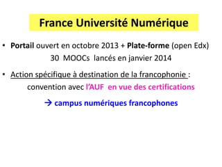 France Université Numérique
• Portail ouvert en octobre 2013 + Plate-forme (open Edx)
30 MOOCs lancés en janvier 2014
• Ac...