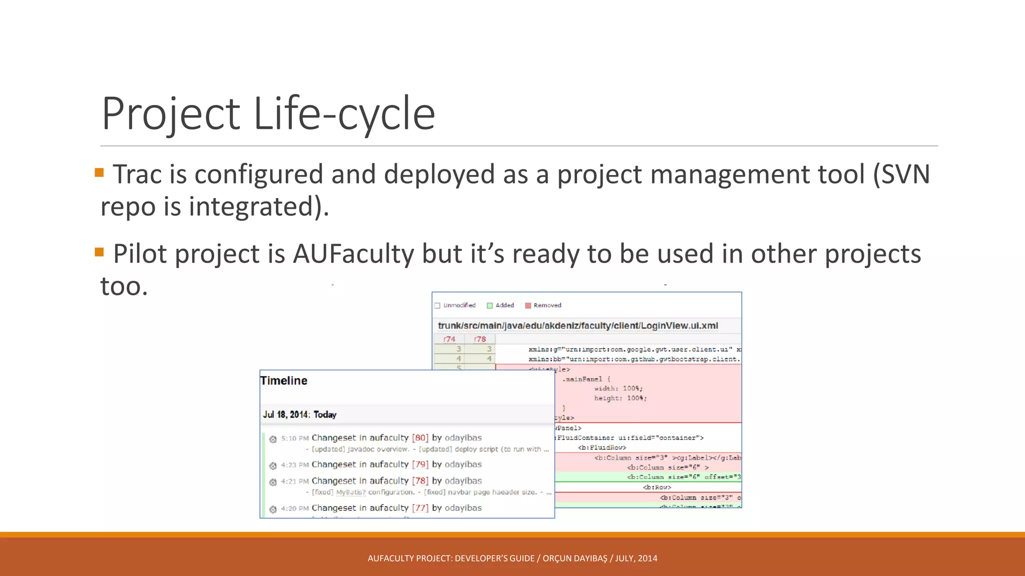 Project Life-cycle
 Trac is configured and deployed as a project management tool (SVN
repo is integrated).
 Pilot project is AUFaculty but it’s ready to be used in other projects
too.
AUFACULTY PROJECT: DEVELOPER’S GUIDE / ORÇUN DAYIBAŞ / JULY, 2014
 