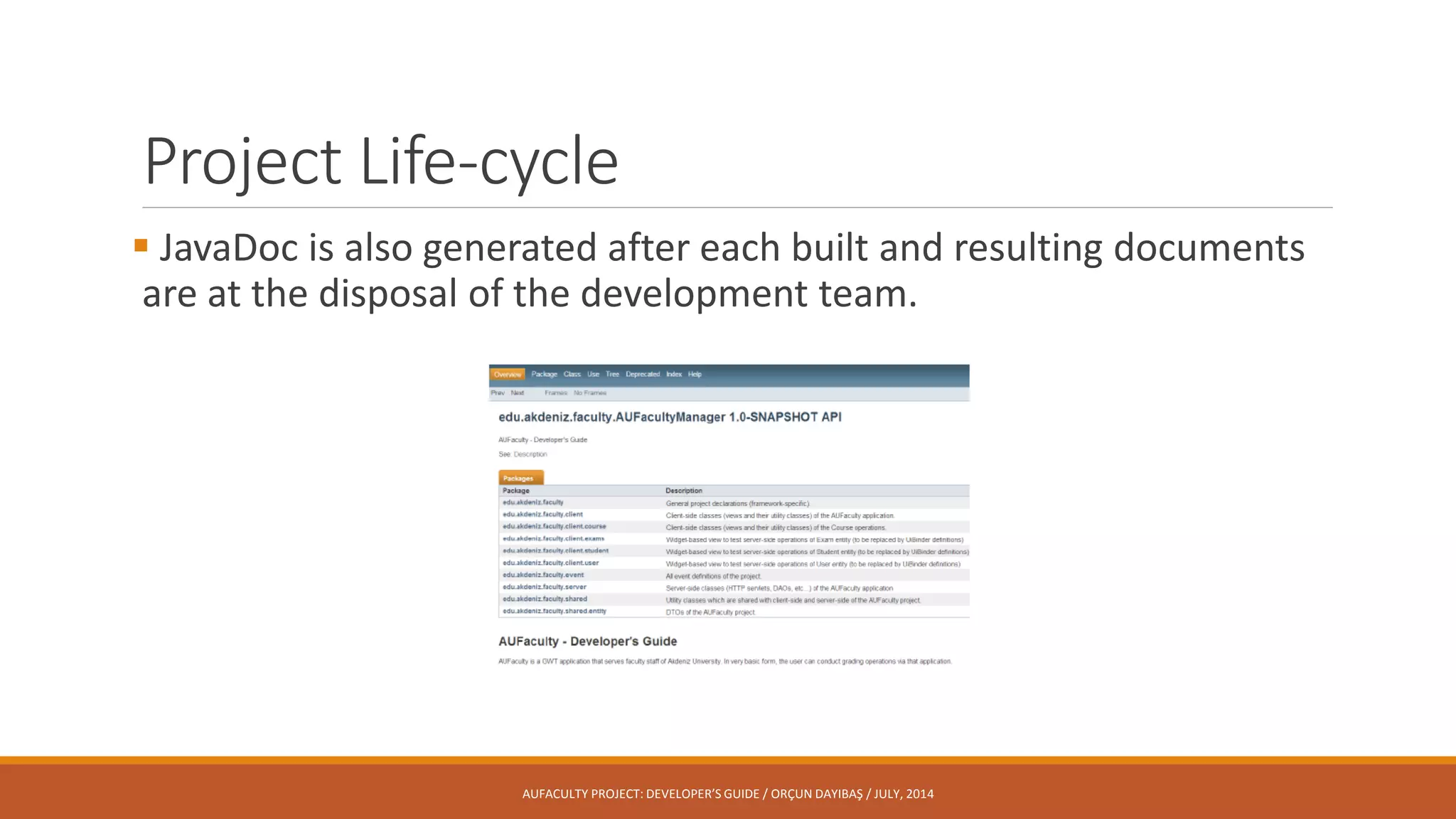 Project Life-cycle
 JavaDoc is also generated after each built and resulting documents
are at the disposal of the development team.
AUFACULTY PROJECT: DEVELOPER’S GUIDE / ORÇUN DAYIBAŞ / JULY, 2014
 