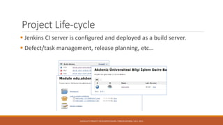 Project Life-cycle
 Jenkins CI server is configured and deployed as a build server.
 Defect/task management, release planning, etc…
AUFACULTY PROJECT: DEVELOPER’S GUIDE / ORÇUN DAYIBAŞ / JULY, 2014
 