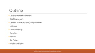 Outline
 Development Environment
 GWT Framework
 General (Non-functional) Requirements
 UiBinder
 GWT-Bootstrap
 EventBus
 MyBatis
 Big Picture
 Project Life-cycle
AUFACULTY PROJECT: DEVELOPER’S GUIDE / ORÇUN DAYIBAŞ / JULY, 2014
 