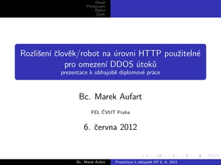 Obsah
                    Pˇedstaven´
                     r         ı
                         ˇ s ı
                         Reˇen´
                          Z´vˇr
                           a e




Rozliˇen´ ˇlovˇk/robot na urovni HTTP pouˇiteln´
     s ıc e               ´              z     e
             pro omezen´ DDOS utok˚
                        ı       ´ u
          prezentace k obhajobˇ diplomov´ pr´ce
                              e         e a



                Bc. Marek Aufart
                           ˇ
                       FEL CVUT Praha


                   6. ˇervna 2012
                      c


               Bc. Marek Aufart    Prezentace k obhajobˇ DP 6. 6. 2012
                                                       e
 