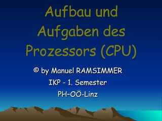 Aufbau und Aufgaben des Prozessors (CPU) © by Manuel RAMSIMMER IKP - 1. Semester PH–OÖ-Linz 