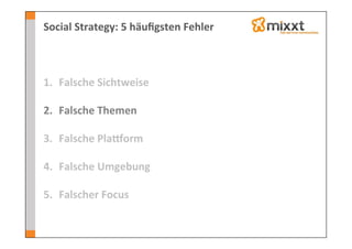 Social	
  Strategy:	
  5	
  häuﬁgsten	
  Fehler	
  



1.  Falsche	
  Sichtweise	
  
    	
  
2.  Falsche	
  Themen	
  

3.  Falsche	
  Plaeorm	
  

4.  Falsche	
  Umgebung	
  

5.  Falscher	
  Focus	
  
 