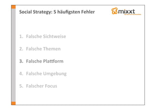 Social	
  Strategy:	
  5	
  häuﬁgsten	
  Fehler	
  



1.  Falsche	
  Sichtweise	
  
    	
  
2.  Falsche	
  Themen	
  

3.  Falsche	
  Plaeorm	
  

4.  Falsche	
  Umgebung	
  

5.  Falscher	
  Focus	
  
 