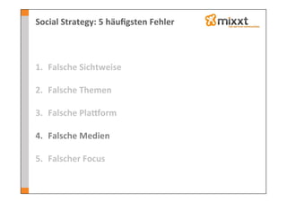 Social	
  Strategy:	
  5	
  häuﬁgsten	
  Fehler	
  



1.  Falsche	
  Sichtweise	
  
    	
  
2.  Falsche	
  Themen	
  

3.  Falsche	
  Plaeorm	
  

4.  Falsche	
  Medien	
  

5.  Falscher	
  Focus	
  
 