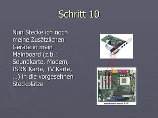 Schritt 10 Nun Stecke ich noch meine Zusätzlichen Geräte in mein Mainboard (z.b.: Soundkarte, Modem, ISDN Karte, TV Karte, …) in die vorgesehnen Steckplätze 