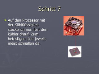 Schritt 7 Auf den Prozessor mit der Kühlflüssigkeit stecke ich nun fest den kühler drauf. Zum befestigen sind jeweils meist schnallen da. 