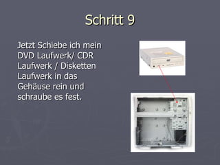 Schritt 9 Jetzt Schiebe ich mein DVD Laufwerk/ CDR Laufwerk / Disketten Laufwerk in das Gehäuse rein und schraube es fest.  