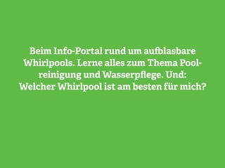 Beim Info-Portal rund um aufblasbare
Whirlpools. Lerne alles zum Thema Pool-
reinigung und Wasserpflege. Und:
Welcher Whirlpool ist am besten für mich?
 