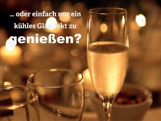 … oder einfach nur ein
kühles Glas Sekt zu
genießen?
 