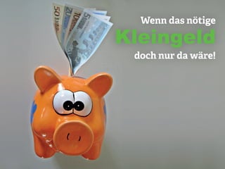Wenn das nötige
Kleingeld
doch nur da wäre!
 