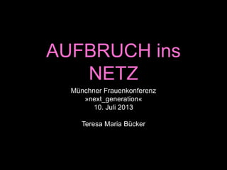 AUFBRUCH ins NETZ
Münchner Frauenkonferenz
»next_generation«
10. Juli 2013
Teresa Maria Bücker
 