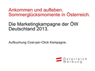 Ankommen und aufleben.
Sommerglücksmomente in Österreich.

Die Marketingkampagne der ÖW
Deutschland 2013.

Aufbuchung Cost-per-Click Kampagne.
 