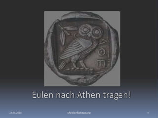 27.05.2010Medienfachtagung4Eulen nach Athen tragen!