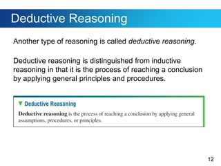12
Deductive Reasoning
Another type of reasoning is called deductive reasoning.
Deductive reasoning is distinguished from inductive
reasoning in that it is the process of reaching a conclusion
by applying general principles and procedures.
 