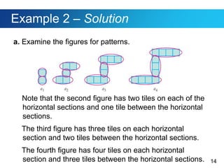 14
Example 2 – Solution
a. Examine the figures for patterns.
Note that the second figure has two tiles on each of the
horizontal sections and one tile between the horizontal
sections.
The third figure has three tiles on each horizontal
section and two tiles between the horizontal sections.
The fourth figure has four tiles on each horizontal
section and three tiles between the horizontal sections.
 