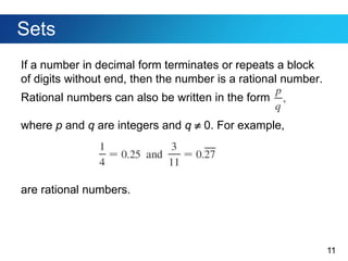 11
Sets
If a number in decimal form terminates or repeats a block
of digits without end, then the number is a rational number.
Rational numbers can also be written in the form
where p and q are integers and q  0. For example,
are rational numbers.
 