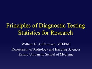 Principles of Diagnostic Testing
Statistics for Research
William F. Auffermann, MD/PhD
Department of Radiology and Imaging Sciences
Emory University School of Medicine
 