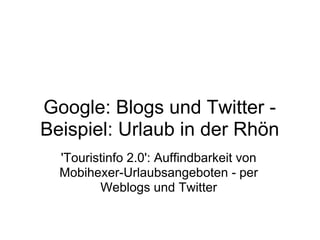 Google: Blogs und Twitter -
Beispiel: Urlaub in der Rhön
  'Touristinfo 2.0': Auffindbarkeit von
  Mobihexer-Urlaubsangeboten - per
         Weblogs und Twitter
 