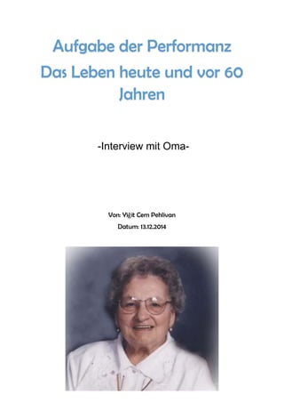 1
-Interview mit Oma-
Von: Yiğit Cem Pehlivan
Datum: 13.12.2014
Aufgabe der Performanz
Das Leben heute und vor 60
Jahren
 