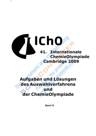 ti
41. Internationale
ChemieOlympiade
Cambridge 2009
Aufgaben und Lösungen
des Auswahlverfahrens
und
der ChemieOlympiade
Band 15
 