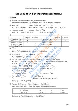 115
IChO: Die Lösungen der theoretischen Klausur
h
Die Lösungen der theoretischen Klausur
Aufgabe 1
a) kubisch flächenzentriertes Gitter, siehe Lehrbücher
Anzahl der Goldatome = 8· 1
8 (für jede Ecke) + 6·½ (für jede Fläche) = 4
b) VZelle = a3
VZelle = (0,408 nm)3
= 6,79·10-29
m3
mZelle = VZelle· Dichte mZelle = 6,79·10-29
m3
· 1,93·104
kgm-3
= 1,31·10-24
kg
c) mGoldatom = mZelle/4 mGoldatom = 3,28·10-25
kg
NA = 196,97 gmol-1
/3,28·10-22
g NA = 6,01·1023
mol-1
d)
-Zerfall -Zerfall -Zerfall -Zerfall
226
Ra 222
Rn  214
Po 210
Pb 
222
Rn 218
Po  210
Pb 210
Bi 
218
Po 214
Pb  210
Bi 210
Po 
214
Pb 214
Bi  210
Po 206
Pb 
214
Bi 214
Po 
e) 210
Pb
f) 27,7·109
s-1
· 163·24·60·60 s = 3,90·1017
-Teilchen
g) n = p·V/(R·T) nHe = 4,64·10-7
mol
NA = 3,90·1017
/4,64·10-7
mol NA = 8,4·1023
mol-1
h) nRa = 0,192 g · 6,022·1023
mol-1
/226,25 gmol-1
nRa = 5,11·1020
Atome
λ = 27,7·109
s-1
/(4·5,11·1020
) = 1,36·10-11
s-1
(nur ¼ der -Teilchen von 226
Ra)
t½ = ln 2 /λ t½ = 5,12·1010
s t½ = 1620 Jahre
i) VTeilchen = (4/3)··(2,12·10-7
)3
VTeilchen = 3,99·10-20
m3
mTeilchen = VTeilchen·1,206·103
kgm-3
mTeilchen = 4,81·10-17
kg
-17
mH2O = 3,99·10 kg
-18
m* = mTeilchen - mH2O m* = 8,26·10 kg
j) nh
n o
Eh Eh
exp( 0
)
RT
Eh = m*·NA·g·h
ln (nh/nho) = - m*·NA·g/(R·T) · (h – h0)
Steigung = - m*· NA·g/(R·T)
k) Aus der Zeichnung abgelesen: Steigung = - 0,0235 μm-1
oder Berechnung der 3 Punkte und Bildung der Ausgleichsgeraden
(h – h0)/μm 30 60 90
ln(nh-nho) - 0,7550 -1,4917 -2,1203
Steigung der Ausgleichsgeraden = - 0,02275 μm-1
 