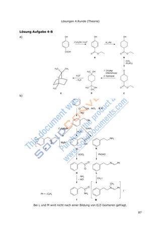 87
Lösungen 4.Runde (Theorie)
CH3
O CH3
CH3
OH OH OH
C H OH / H O+
H2 (Pt)2 5 3
COOH
O O
A
O O
B
CrO3
(H2SO4)
1. CH3MgI
(Überschuss)
2. Hydrolyse
O
H C OH3
H O
+
3
– H2O
H3C OH
CH3
D
O O
E C
CN, AlCl3 X, YCl
3
+
Lösung Aufgabe 4-8
a)
b)
– HCl
CN
C2H5MgBr
H O+
LiAlH4
O
C C
N – MgBr
OH
F G K
NH2
SOCl2 PhCHO
O
C
Cl
H
NH3
– HCl
O
C
L
CH3 I
N Ph
CH3
+
N Ph
I –
Ph = –C6H5
NH2
I M
Bei L und M wird nicht nach einer Bildung von E/Z-Isomeren gefragt.
 