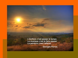 L’écriture c’est passer le temps La musique c’est le faire passer La peinture c’est l’effacer Georges Perros 