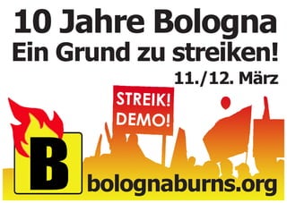 10 Jahre Bologna
Ein Grund zu streiken!
                  11./12. März
        STREIK!
        DEMO!


      bolognaburns.org
 