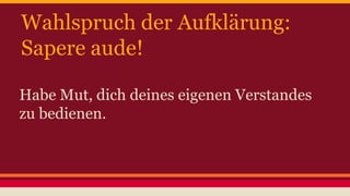 Wahlspruch der Aufklärung: 
Sapere aude! 
Habe Mut, dich deines eigenen Verstandes 
zu bedienen. 
 