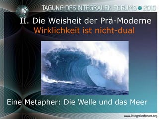   II. Die Weisheit der Prä-Moderne Wirklichkeit ist nicht-dual Eine Metapher: Die Welle und das Meer 