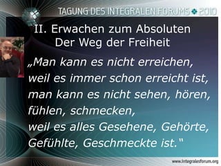 II. Erwachen zum Absoluten Der Weg der Freiheit „ Man kann es nicht erreichen, weil es immer schon erreicht ist, man kann es nicht sehen, hören, fühlen, schmecken,  weil es alles Gesehene, Gehörte,  Gefühlte, Geschmeckte ist.“  